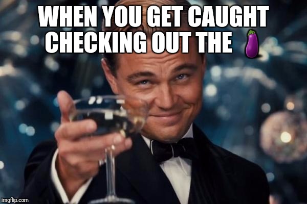 Leonardo Dicaprio Cheers | WHEN YOU GET CAUGHT CHECKING OUT THE 🍆 | image tagged in memes,leonardo dicaprio cheers | made w/ Imgflip meme maker