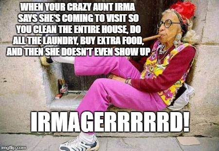 Irmagerd | WHEN YOUR CRAZY AUNT IRMA SAYS SHE'S COMING TO VISIT SO YOU CLEAN THE ENTIRE HOUSE, DO ALL THE LAUNDRY, BUY EXTRA FOOD, AND THEN SHE DOESN'T EVEN SHOW UP; IRMAGERRRRRD! | image tagged in hurricane irma | made w/ Imgflip meme maker