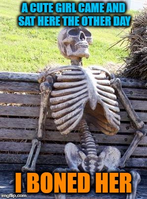 Waiting Skeleton | A CUTE GIRL CAME AND SAT HERE THE OTHER DAY; I BONED HER | image tagged in memes,waiting skeleton | made w/ Imgflip meme maker