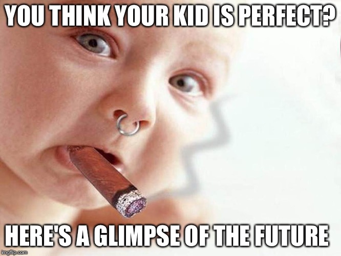 Degenerate Baby | YOU THINK YOUR KID IS PERFECT? HERE'S A GLIMPSE OF THE FUTURE | image tagged in baby,cigar,piercings | made w/ Imgflip meme maker