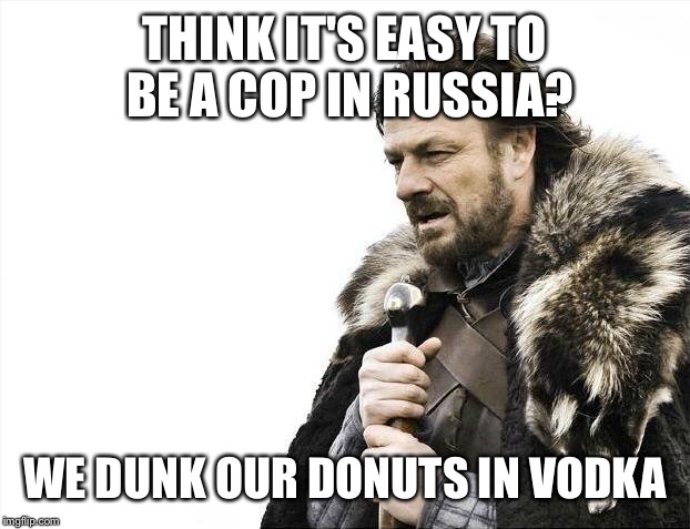 Brace Yourselves X is Coming Meme | THINK IT'S EASY TO BE A COP IN RUSSIA? WE DUNK OUR DONUTS IN VODKA | image tagged in memes,brace yourselves x is coming | made w/ Imgflip meme maker