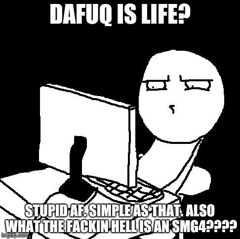 what the hell did I just watch | DAFUQ IS LIFE? STUPID AF. SIMPLE AS THAT. ALSO WHAT THE FACKIN HELL IS AN SMG4???? | image tagged in what the hell did i just watch | made w/ Imgflip meme maker