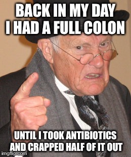 Back In My Day Meme | BACK IN MY DAY I HAD A FULL COLON UNTIL I TOOK ANTIBIOTICS AND CRAPPED HALF OF IT OUT | image tagged in memes,back in my day | made w/ Imgflip meme maker