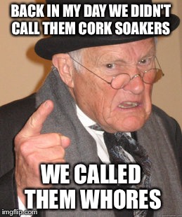 Back In My Day Meme | BACK IN MY DAY WE DIDN'T CALL THEM CORK SOAKERS WE CALLED THEM W**RES | image tagged in memes,back in my day | made w/ Imgflip meme maker