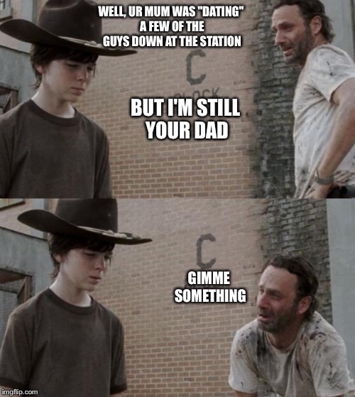 Rick and Carl Meme | WELL, UR MUM WAS "DATING" A FEW OF THE GUYS DOWN AT THE STATION; BUT I'M STILL YOUR DAD; GIMME SOMETHING | image tagged in memes,rick and carl | made w/ Imgflip meme maker