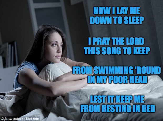 Trying my hand at a little poetry... | NOW I LAY ME DOWN TO SLEEP; I PRAY THE LORD THIS SONG TO KEEP; FROM SWIMMING 'ROUND IN MY POOR HEAD; LEST IT KEEP ME FROM RESTING IN BED | image tagged in lords prayer,songs,sleep | made w/ Imgflip meme maker