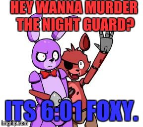 FNaF Hype Everywhere | HEY WANNA MURDER THE NIGHT GUARD? ITS 6:01 FOXY. | image tagged in fnaf hype everywhere | made w/ Imgflip meme maker