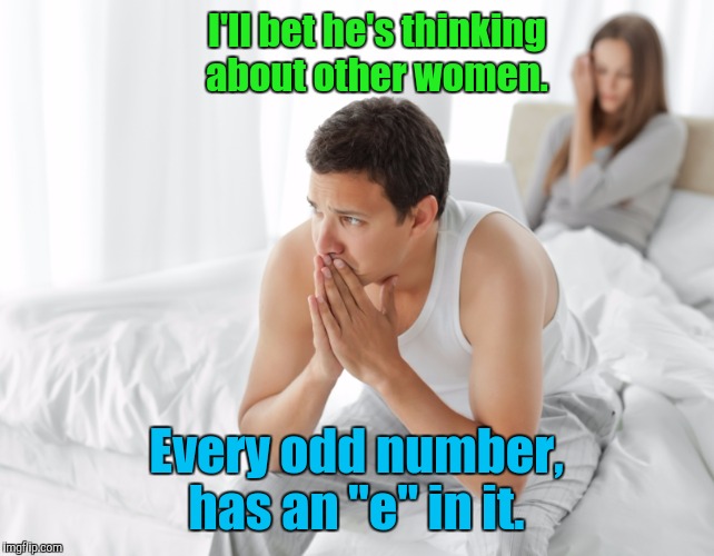 Couple upset in bed |  I'll bet he's thinking about other women. Every odd number, has an "e" in it. | image tagged in couple upset in bed | made w/ Imgflip meme maker