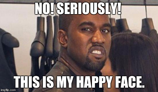 Kanye disgusted | NO! SERIOUSLY! THIS IS MY HAPPY FACE. | image tagged in kanye disgusted | made w/ Imgflip meme maker