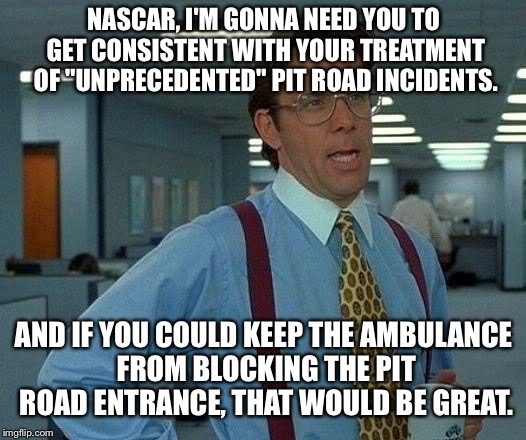 NASCAR Ambulance | NASCAR, I'M GONNA NEED YOU TO GET CONSISTENT WITH YOUR TREATMENT OF "UNPRECEDENTED" PIT ROAD INCIDENTS. AND IF YOU COULD KEEP THE AMBULANCE FROM BLOCKING THE PIT ROAD ENTRANCE, THAT WOULD BE GREAT. | image tagged in memes,that would be great,nascar,ambulance,funny car crash,matt kenseth | made w/ Imgflip meme maker