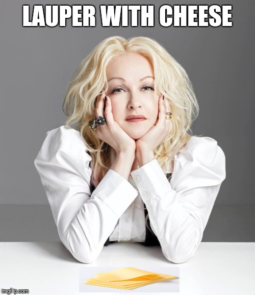 Have it your way | LAUPER WITH CHEESE | image tagged in burger king,cheese,80s music | made w/ Imgflip meme maker