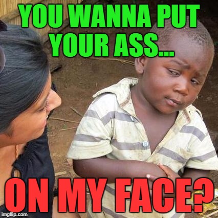 Third World Skeptical Kid Meme | YOU WANNA PUT YOUR ASS... ON MY FACE? | image tagged in memes,third world skeptical kid | made w/ Imgflip meme maker