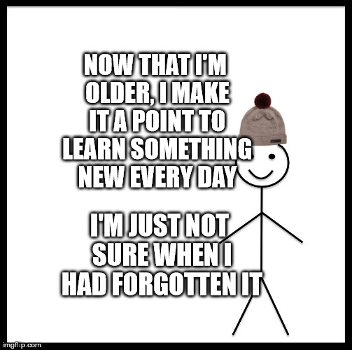 Be Like Bill Meme | NOW THAT I'M OLDER, I MAKE IT A POINT TO LEARN SOMETHING NEW EVERY DAY; I'M JUST NOT SURE WHEN I HAD FORGOTTEN IT | image tagged in memes,be like bill | made w/ Imgflip meme maker
