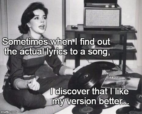 Sometimes... | Sometimes when I find out the actual lyrics to a song, I discover that I like my version better... | image tagged in actual,lyrics,song,my version | made w/ Imgflip meme maker