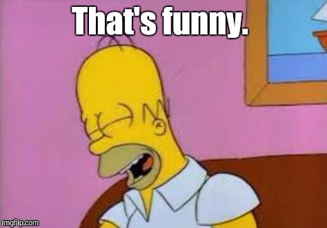 Homer Laughing | That's funny. | image tagged in homer laughing | made w/ Imgflip meme maker