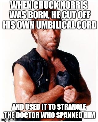 Chuck Norris Flex | WHEN CHUCK NORRIS WAS BORN, HE CUT OFF HIS OWN UMBILICAL CORD; AND USED IT TO STRANGLE THE DOCTOR WHO SPANKED HIM | image tagged in memes,chuck norris flex,chuck norris | made w/ Imgflip meme maker
