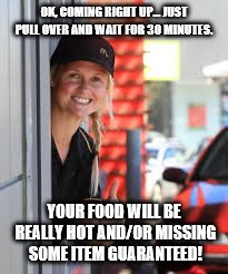 Mickey-D's as it really is. | OK, COMING RIGHT UP... JUST PULL OVER AND WAIT FOR 30 MINUTES. YOUR FOOD WILL BE REALLY HOT AND/OR MISSING SOME ITEM GUARANTEED! | image tagged in mcdonalds | made w/ Imgflip meme maker