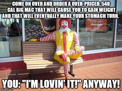 from lovin' it to livin' it. | COME ON OVER AND ORDER A OVER-PRICED, 540 CAL BIG MAC THAT WILL CAUSE YOU TO GAIN WEIGHT AND THAT WILL EVENTUALLY MAKE YOUR STOMACH TURN. YOU: "I'M LOVIN' IT!" ANYWAY! | image tagged in mcdonalds | made w/ Imgflip meme maker