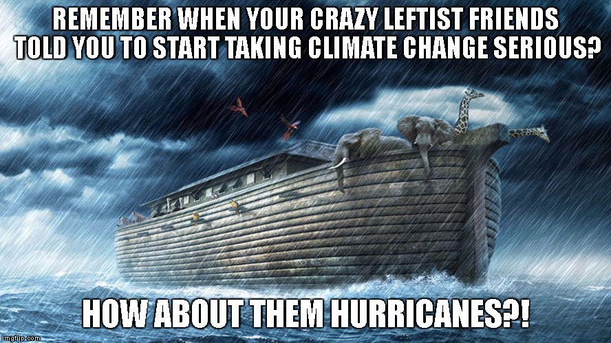 What happens when people ignore climate change | REMEMBER WHEN YOUR CRAZY LEFTIST FRIENDS TOLD YOU TO START TAKING CLIMATE CHANGE SERIOUS? HOW ABOUT THEM HURRICANES?! | image tagged in harvey,irma,noah,climate change,climate,hurricane | made w/ Imgflip meme maker