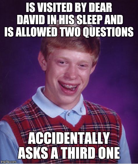 Shouldn't have read that article about Adam Ellis.... | IS VISITED BY DEAR DAVID IN HIS SLEEP AND IS ALLOWED TWO QUESTIONS; ACCIDENTALLY ASKS A THIRD ONE | image tagged in memes,bad luck brian | made w/ Imgflip meme maker