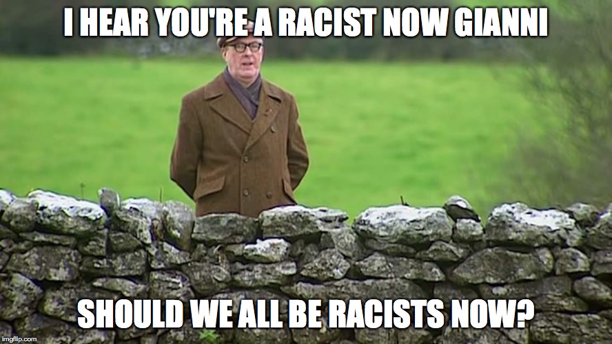 Racist father Ted | I HEAR YOU'RE A RACIST NOW GIANNI; SHOULD WE ALL BE RACISTS NOW? | image tagged in racist father ted | made w/ Imgflip meme maker