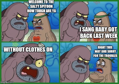 Welcome to the Salty Spitoon... | WELCOME TO THE SALTY SPITOON HOW TOUGH ARE YA; I SANG BABY GOT BACK LAST WEEK; WITHOUT CLOTHES ON; RIGHT THIS WAY GOD SORRY FOR THE TROUBLES | image tagged in welcome to the salty spitoon,memes,funny,nsfw | made w/ Imgflip meme maker