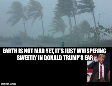 Sweet nothings... | EARTH IS NOT MAD YET, IT'S JUST WHISPERING SWEETLY IN DONALD TRUMP'S EAR | image tagged in hurricane irma,donald trump,climate change,denial,global warming | made w/ Imgflip meme maker
