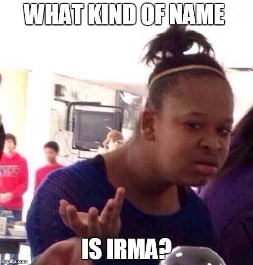 We all gonna ignore the fact its name is rubbish? | WHAT KIND OF NAME; IS IRMA? | image tagged in memes,black girl wat,irma,hurricane irma,funny | made w/ Imgflip meme maker