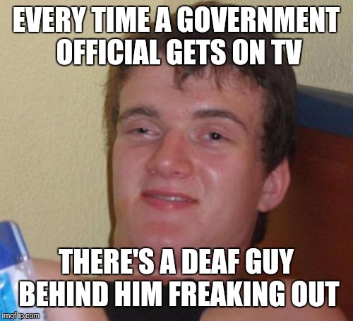 Why is it | EVERY TIME A GOVERNMENT OFFICIAL GETS ON TV; THERE'S A DEAF GUY BEHIND HIM FREAKING OUT | image tagged in memes,10 guy | made w/ Imgflip meme maker