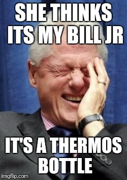 SHE THINKS ITS MY BILL JR IT'S A THERMOS BOTTLE | made w/ Imgflip meme maker