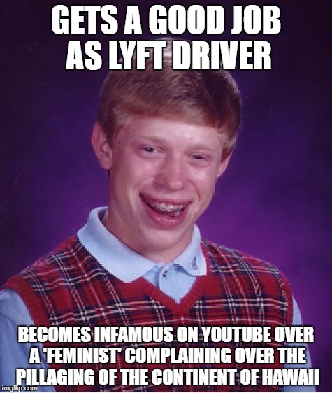 Bad Luck Brian Meme | GETS A GOOD JOB AS LYFT DRIVER; BECOMES INFAMOUS ON YOUTUBE OVER A 'FEMINIST' COMPLAINING OVER THE PILLAGING OF THE CONTINENT OF HAWAII | image tagged in memes,bad luck brian | made w/ Imgflip meme maker
