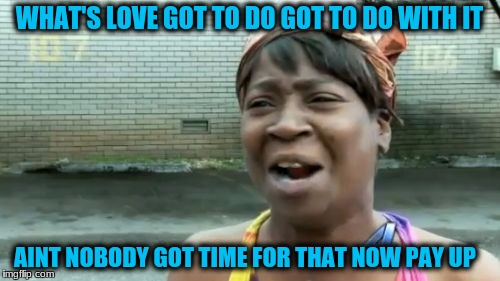 Ain't Nobody Got Time For That Meme | WHAT'S LOVE GOT TO DO GOT TO DO WITH IT AINT NOBODY GOT TIME FOR THAT NOW PAY UP | image tagged in memes,aint nobody got time for that | made w/ Imgflip meme maker