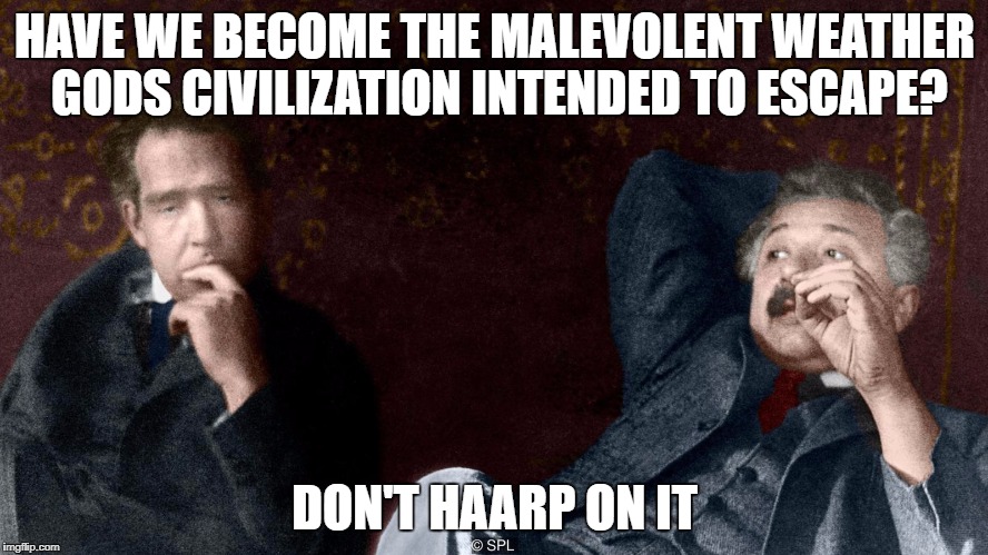 HAVE WE BECOME THE MALEVOLENT WEATHER GODS CIVILIZATION INTENDED TO ESCAPE? DON'T HAARP ON IT | image tagged in donthaarponit | made w/ Imgflip meme maker