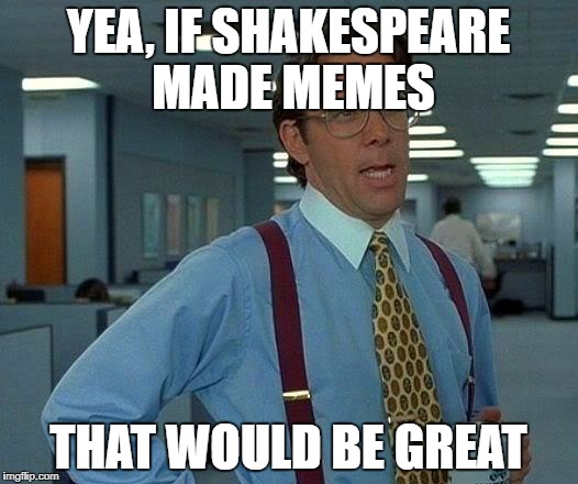That Would Be Great | YEA, IF SHAKESPEARE MADE MEMES; THAT WOULD BE GREAT | image tagged in memes,that would be great | made w/ Imgflip meme maker