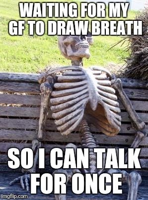 Some people can talk without ever stopping | WAITING FOR MY GF TO DRAW BREATH; SO I CAN TALK FOR ONCE | image tagged in memes,waiting skeleton | made w/ Imgflip meme maker