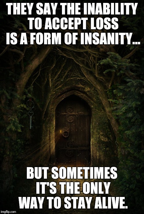 fairy door | THEY SAY THE INABILITY TO ACCEPT LOSS IS A FORM OF INSANITY... BUT SOMETIMES IT'S THE ONLY WAY TO STAY ALIVE. | image tagged in fairy door | made w/ Imgflip meme maker