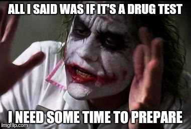 Preparing for a regular test is no big deal | ALL I SAID WAS IF IT'S A DRUG TEST; I NEED SOME TIME TO PREPARE | image tagged in everyone loses their minds | made w/ Imgflip meme maker