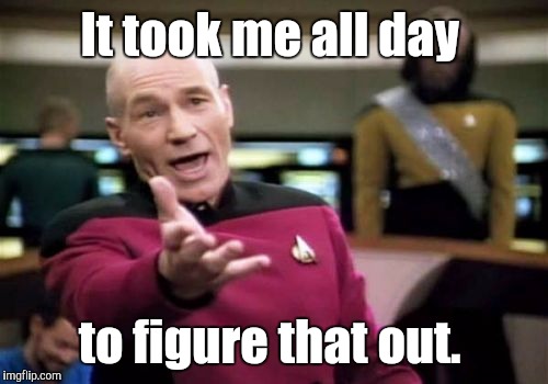 Picard Wtf Meme | It took me all day to figure that out. | image tagged in memes,picard wtf | made w/ Imgflip meme maker