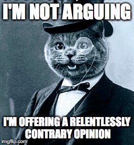 Cat top hat monacle | I'M NOT ARGUING; I'M OFFERING A RELENTLESSLY CONTRARY OPINION | image tagged in cat top hat monacle | made w/ Imgflip meme maker