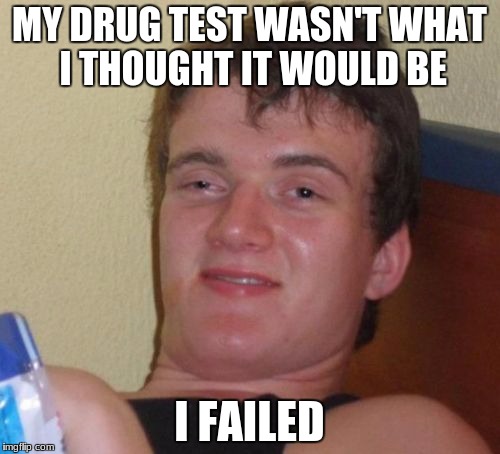 10 Guy Meme | MY DRUG TEST WASN'T WHAT I THOUGHT IT WOULD BE I FAILED | image tagged in memes,10 guy | made w/ Imgflip meme maker
