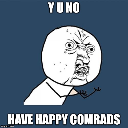 Y U No Meme | Y U NO HAVE HAPPY COMRADS | image tagged in memes,y u no | made w/ Imgflip meme maker