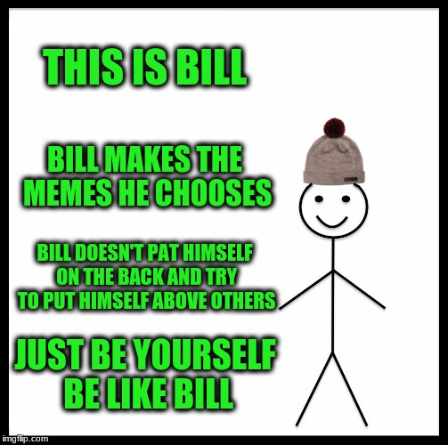 Be Like Bill Meme | THIS IS BILL; BILL MAKES THE MEMES HE CHOOSES; BILL DOESN'T PAT HIMSELF ON THE BACK AND TRY TO PUT HIMSELF ABOVE OTHERS; JUST BE YOURSELF BE LIKE BILL | image tagged in memes,be like bill | made w/ Imgflip meme maker