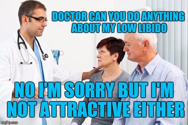 When you go to the doctor | DOCTOR CAN YOU DO ANYTHING ABOUT MY LOW LIBIDO; NO I'M SORRY BUT I'M NOT ATTRACTIVE EITHER | image tagged in how people view doctors | made w/ Imgflip meme maker