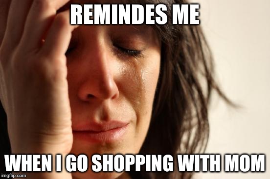 First World Problems Meme | REMINDES ME WHEN I GO SHOPPING WITH MOM | image tagged in memes,first world problems | made w/ Imgflip meme maker