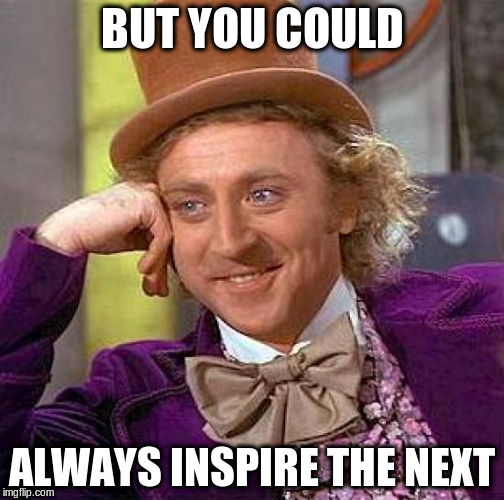 Creepy Condescending Wonka Meme | BUT YOU COULD ALWAYS INSPIRE THE NEXT | image tagged in memes,creepy condescending wonka | made w/ Imgflip meme maker