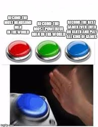 Red Green Blue Buttons | BECOME THE MOST POWERFUL MAN IN THE WORLD; BECOME THE MOST HANDSOME MAN IN THE WORLD; BECOME THE BEST GAMER EVER LIVED ON EARTH AND PLAY ALL KIND OF GAMES | image tagged in red green blue buttons | made w/ Imgflip meme maker