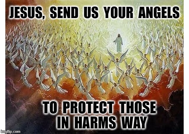 Army of Angels | JESUS,  SEND  US  YOUR  ANGELS; TO  PROTECT  THOSE  IN  HARMS  WAY | image tagged in army of angels | made w/ Imgflip meme maker