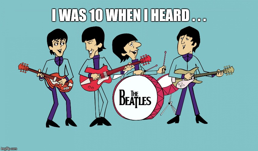I WAS 10 WHEN I HEARD . . . | image tagged in beatles cartoon | made w/ Imgflip meme maker