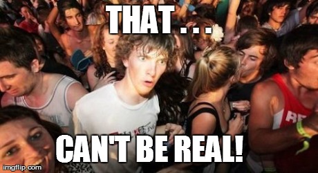 Sudden Clarity Clarence Meme | THAT . . . CAN'T BE REAL! | image tagged in memes,sudden clarity clarence | made w/ Imgflip meme maker