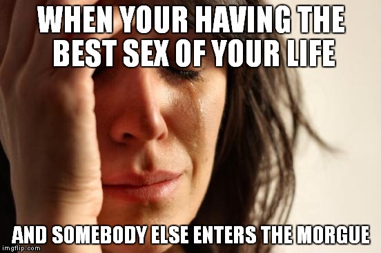 First World Problems Meme | WHEN YOUR HAVING THE BEST SEX OF YOUR LIFE; AND SOMEBODY ELSE ENTERS THE MORGUE | image tagged in memes,first world problems | made w/ Imgflip meme maker